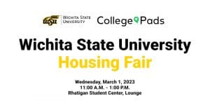 Graphic with the text, "Wichita State University. College Pads. Wichita State University Housing Fair. Wednesday, March 1, 2023. 11:00 AM to 1:00 PM in the Rhatigan Student Center Lounge."