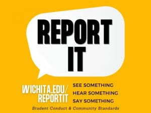 Speech Bubble with text: Report It. Wichita.edu/reportit See Something. Hear Something. Say Something. Student Conduct and Community Standards.