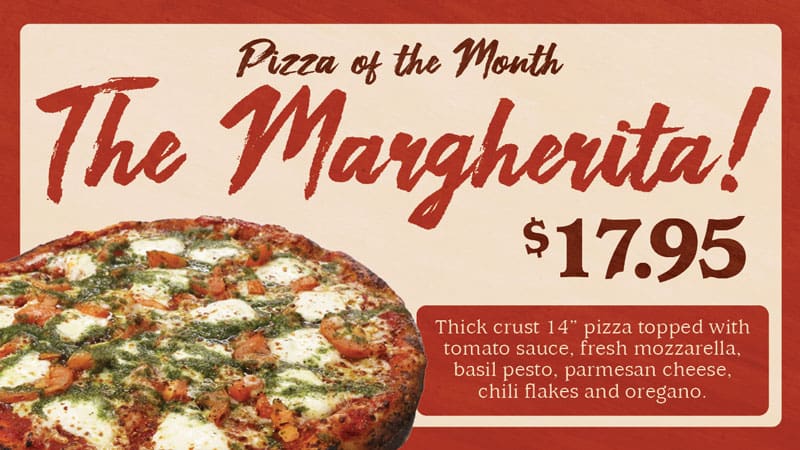Graphic with a photo of the pizza of the month and the text, "Pizza of the Month, The Margherita! $17.95. Thick crust 14" pizza topped with tomato sauce, fresh mozzarella, basil pesto, parmesan cheese, chili flakes and oregano."