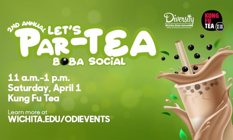 Graphic with an image of a cup of boba tea and the text, "2nd annual Let's Par-Tea Boba Social. 11 a.m.-1 p.m. Saturday, April 1. Kung Fu Tea. Learn more at wichita.edu/odievents" and the Office of Diversity and Inclusion and Kung Fu Tea logos.
