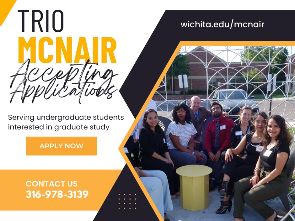 Graphic and photo of McNair Scholars with the text "Trio McNair accepting applications. Serving undergraduate students interested in graduate study. Apply now wichita.edu/mcnair Contact us 316-978-3139"