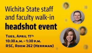 Wichita State staff and faculty walk-in headshot event. Wednesday, March 1 8:30-11:30 a.m. RSC, Room 266 (Pike)