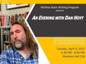 Graphic with a photo of Daniel Hoyt and the text, "Wichita State Writing Program presents: An evening with Dan Hoyt. Tuesday, April 4th, 2023. 6:30-8:00 p.m. Woolsey Hall 134."