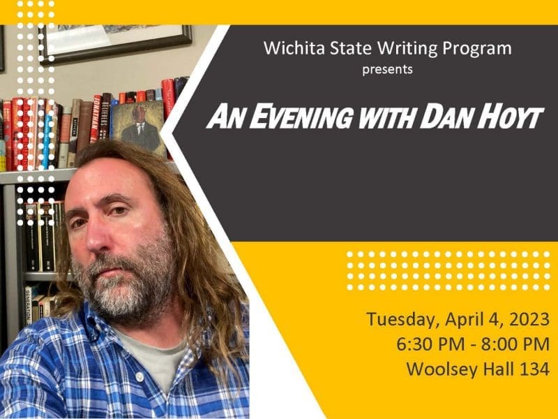 Graphic with a photo of Daniel Hoyt and the text, "Wichita State Writing Program presents: An evening with Dan Hoyt. Tuesday, April 4th, 2023. 6:30-8:00 p.m. Woolsey Hall 134."