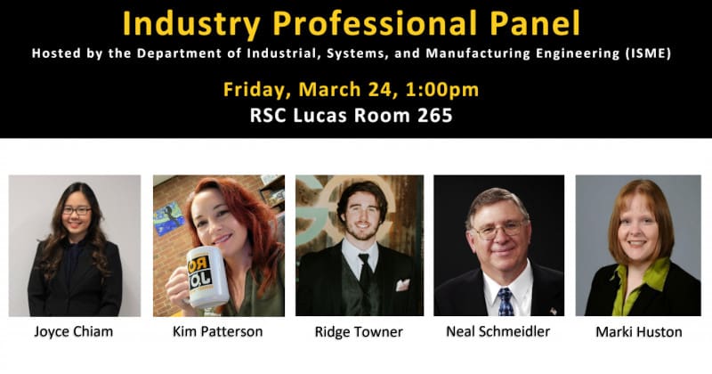 Industry Professional Panel hosted by the Department of Industrial, Systems, and Manufacturing Engineering. Friday, March 24 at 1:00pm, RSC Lucas Room 265 (Photos of panelists: Joyce Chiam, Kim Patterson, Ridge Towner, Neal Schmeidler, and Marki Huston)