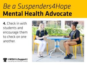 Graphic with a photo of two students talking with each other and the text, "Be a Suspenders4Hope Mental Health Advocate | 4. Check in with students and encourage them to check on one another" and the "#WSUWeSupportU" Counseling and Prevention Services logo.