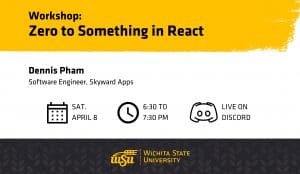 Graphic with the text, "Workshop: Zero to Something in React | Dennis Pham, Software Engineer, Skyward Apps | Sat. April 8. 6:30 to 7:30 pm. Live on Discord" and the Wichita State University logo.