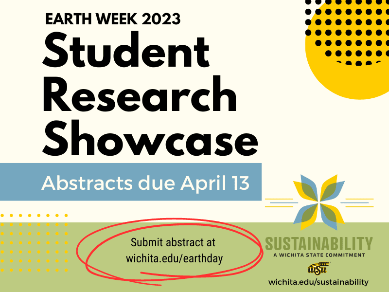 Graphic with the text, "Earth Week 2023. Student Research Showcase | Abstracts due April 13 | Submit abstract at wichita.edu/earthday | wichita.edu/sustainability" and the Sustainability at WSU logo.