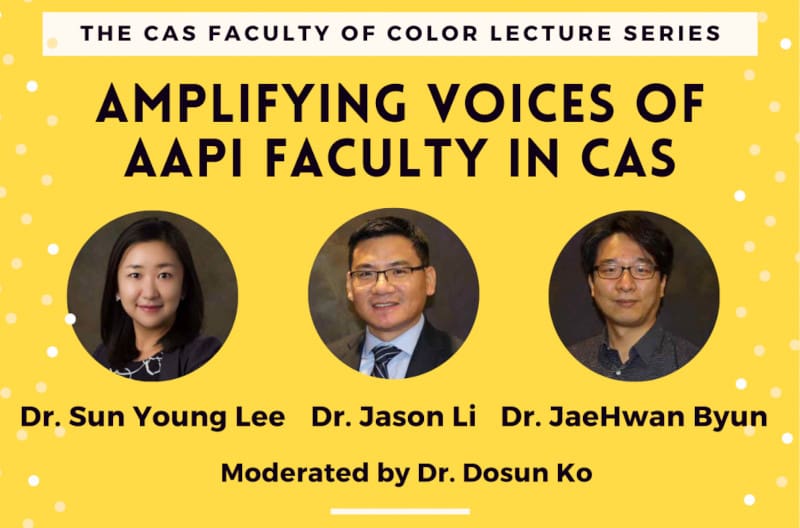 Graphic with photos of the speakers and the text, "The CAS Faculty of Color Lecture Series, Amplifying Voices of AAPI Faculty in CAS | Dr. Sun Young Lee, Dr. Jason Li, Dr. JaeHwan Byun | Moderated by Dr. Dosun Ko."