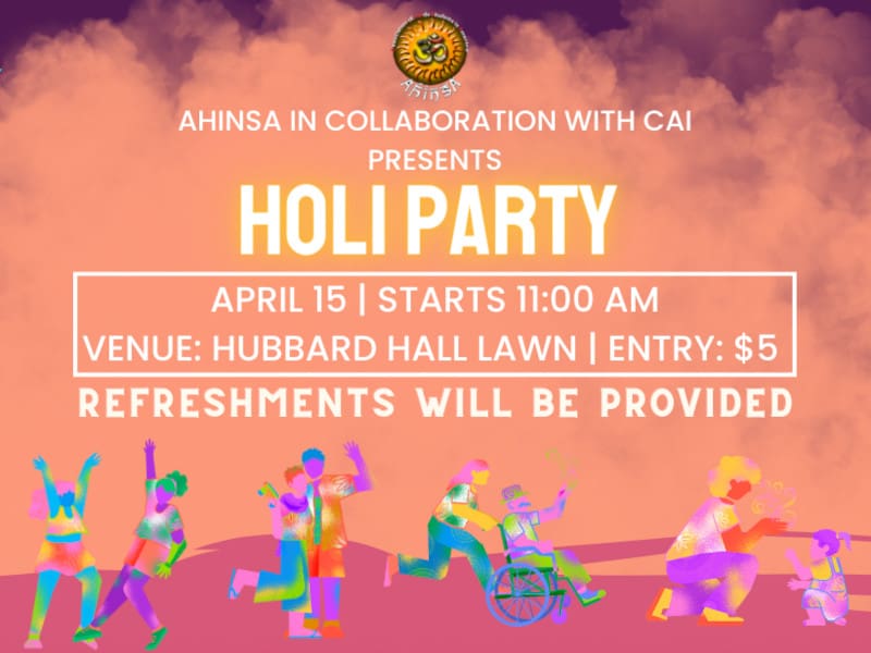 Graphic with figures covered in a rainbow of colors and the text, "AHINSA in collaboration with CAI presents Holi Party. April 15 | Starts 11 :00 AM. Venue: Hubbard Hall lawn | Entry: $5. Refreshments will be provided" and the AHINSA logo.