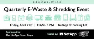 Graphic with various different pieces of broken or old electronics and the text, "Campus-Wide. Quarterly E-Waste & Shredding Event. Friday, April 21st | 11AM - 1PM | NetApp SE Parking Lot. Sponsored by: The NetApp Green Team | Hosted by NetApp" and the WSU logo.