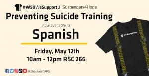 Graphic with a photo of the "#TeApoyamos" Suspenders4Hope T-shirt and the text, "#WSUWeSupportU Suspenders4hope Preventing Suicide Training now available in Spanish Friday, May 12th 10am to 12pm RSC 266" and the Facebook, Twitter, Instagram, TikTok and YouTube logos with "@ShockersCAPS" written next to them.