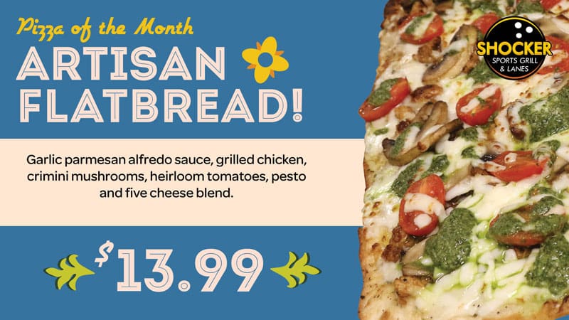 Graphic with a photo of the pizza of the month and the text, "Pizza of the Month. Artisan Flatbread. Garlic parmesan alfredo sauce, grilled chicken, crimini mushrooms, heirloom tomatoes, pesto and five cheese blend. $13.99" and the Shocker Sports Grill & Lanes logo.