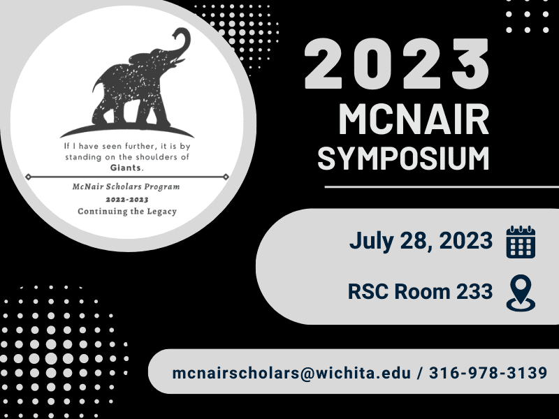 2023 McNair Symposium. If I have seen further, it is by standing on the shoulders of Giants. McNair Scholars Program 2022-2023 Continuing the Legacy. July 28, 2023 RSC Room 233. mcnairscholars@wichita.edu / 316-978-3139