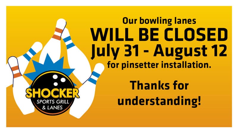 Our bowling lanes will be closed July 31-August 12 for pinsetter installation. Thanks for understanding! Shocker Sports Grill & Lanes logo