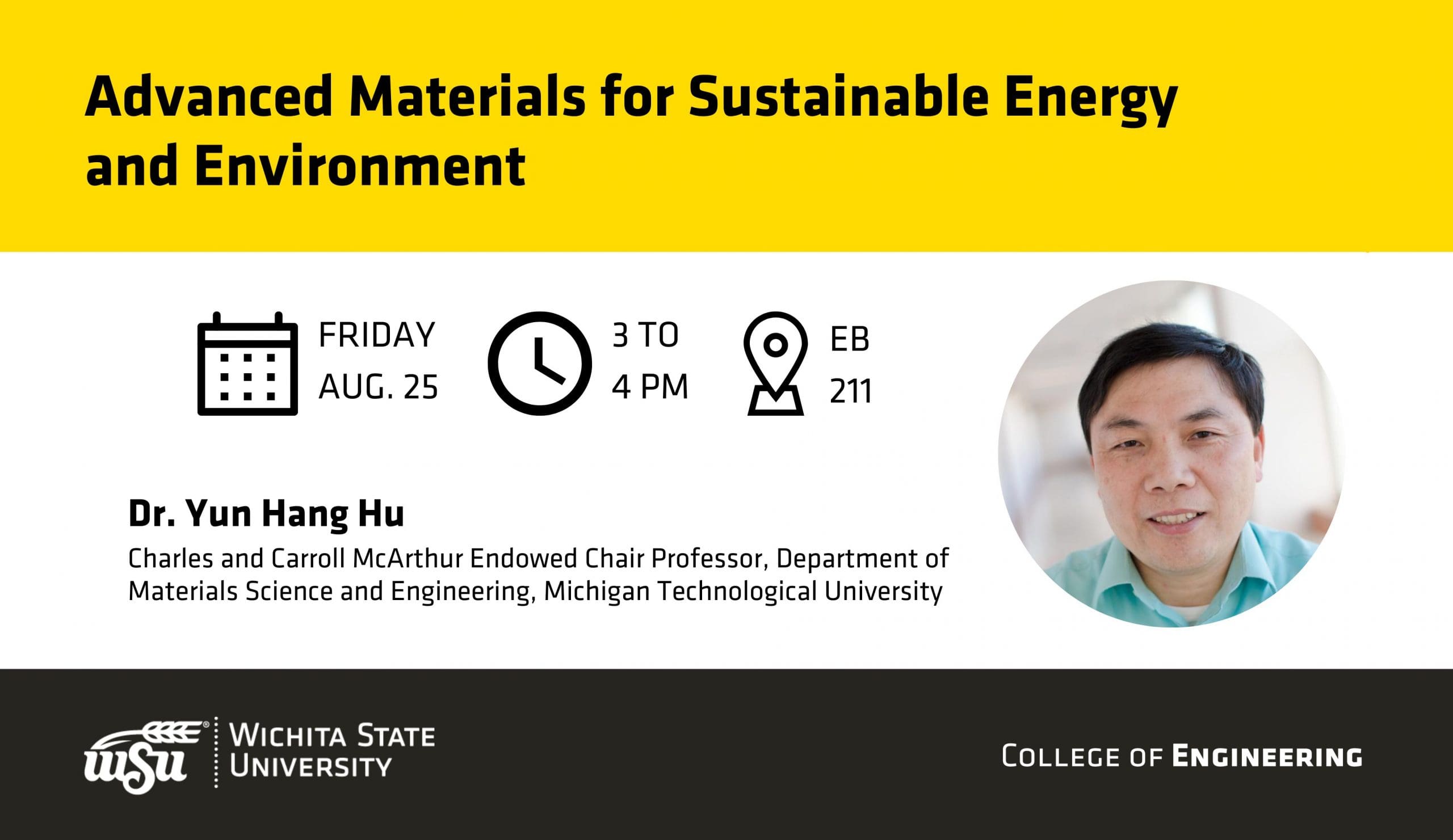 "Advanced Materials for Sustainable Energy and Environment" | Friday, August 25 | 3 to 4 pm | EB, 211 | Dr. Yun Hang Hu, the Charles and Carroll McArthur Endowed Chair Professor, Department of Materials Science and Engineering, Michigan Technological University