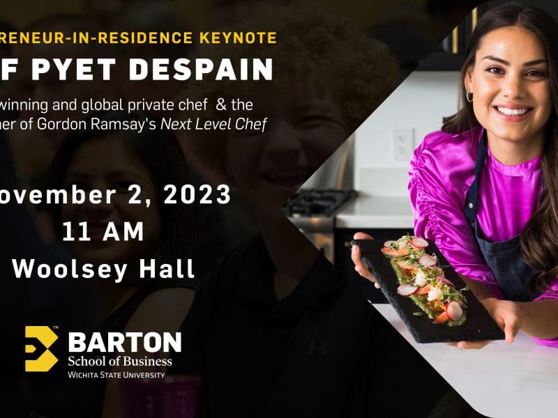 The Barton School of Business at Wichita State University invites you to our Entrepreneur-in-Residence Keynote Address by Chef Pyet DeSpain, Award winning and global private chef & the first winner of Gordon Ramsay's Next Level Chef. Join us November 2, 2023 at 11 AM in Woolsey Hall.