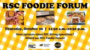 RSC Foodie Forum. Thursday, October 26. 11:30 a.m.-12:30 p.m. Have opinions about RSC dining operations? Attend our RSC Foodie Forum!