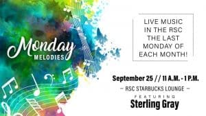 Monday Melodies. Live music in the RSC the last Monday of each month! September 25. 11 a.m.-1 p.m. RSC Starbucks Lounge. Featuring Sterling Gray