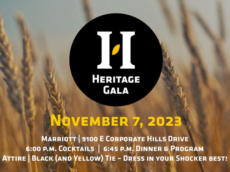Heritage Gala, November 7, 2023, Marriott, 9100 E Corporate Hills Drive, 6:00 p.m. Cocktails, 6:45 p.m. dinner and program, attire: Black and yellow tie - wear your Shocker best!