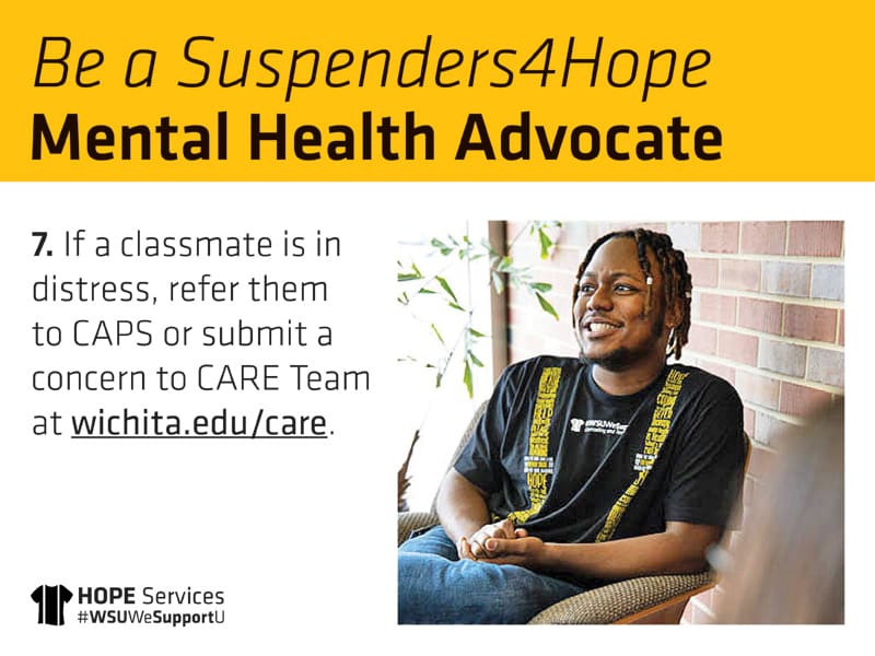 Be a Suspenders4Hope Mental Health Advocate 7. If a classmate is in distress, refer them to CAPS or submit a concern to CARE Team at wichita.edu/care.