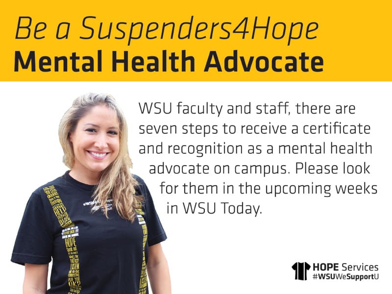 A WSU employee in a Suspenders4Hope T-shirt. Be a Suspenders4Hope Mental Health Advocate. WSU faculty and staff, there are seven steps to receive a certificate and recognition as a mental health advocate on campus. Please look for them in the upcoming weeks in WSU Today