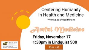 Stylized sun orbiting a white circle that says" Centering Humanity in Health and Medicine. Wichita.edu/HealthHum. Artful Medicine Friday, November 17 at 1:30pm in Lindquist 500. Join us. Logo in the corner contains the WSU wheat logo with Wichita State University, The Academic Center for Biomedical and Health Humanities.