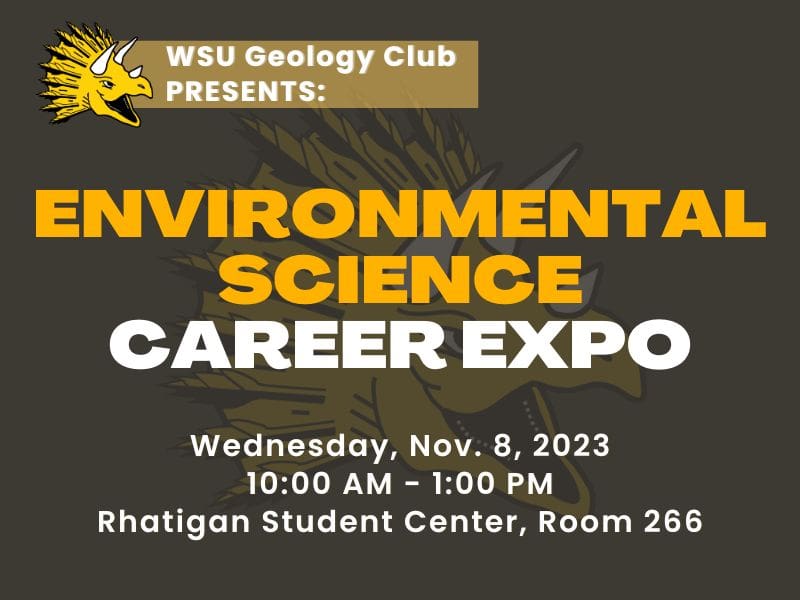WSU Geology Club Presents: Environmental Science Career Expo. Wednesday, November 8th, 10 AM to 1 PM. Rhatigan Student Center, room 266. This expo is open to all students, especially those who wish to pursue a career in environmental science.
