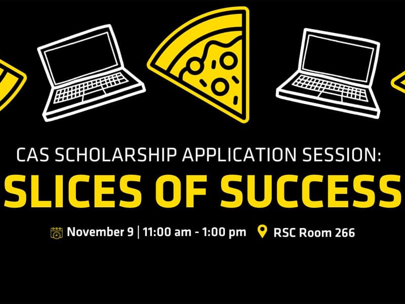 Black background with yellow pizza slices and white laptops at the top, CAS SCHOLARSHIP APPLICATION SESSION" SLICES OF SUCCESS, Calendar element: November 9 | 11:00 am - 1:00 pm, Location element: RSC Room 266