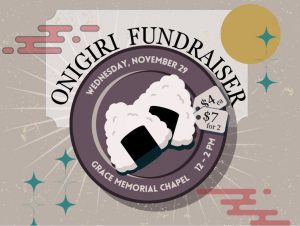 Asian Student Conference Dance Onigiri Fundraiser || Location: Grace Memorial Chapel || Time: 12-2pm on Wednesday, November 29th