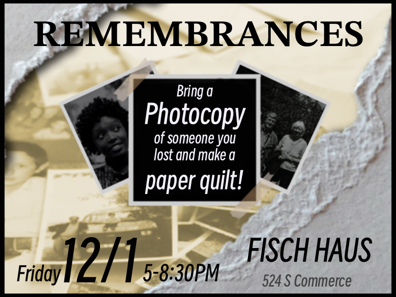 This is a layered image with sepia toned photos and text that reads: Remembrances, bring a photocopy of someone you lost and make a paper quilt! Friday 12/1 5-8:30PM Fisch Haus 524 S Commerce