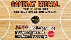 Gameday Special. Valid all day on men's basketball home and away game days. Shocker Sports Grill & Lanes logo. $6.99 single topping personal pizza & medium beverage