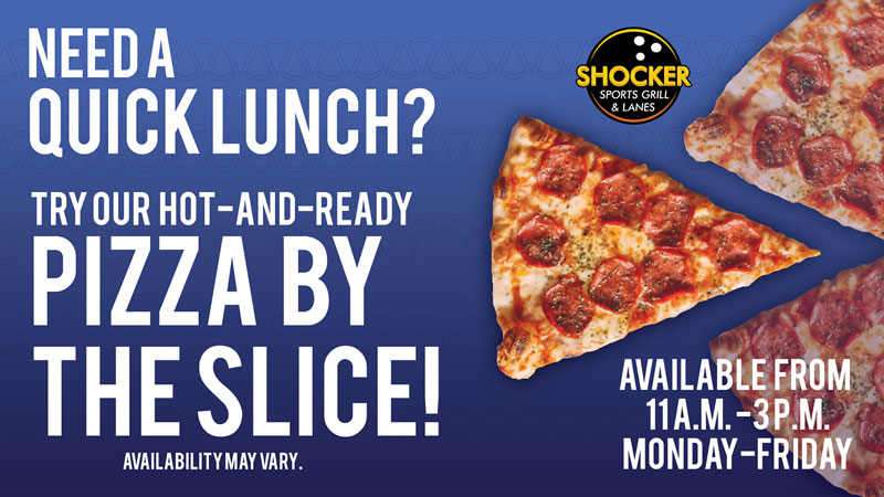 Need a quick lunch? Try our hot-and-ready pizza by the slice! Availability may vary. Available from 11 a.m.-3 p.m. Monday-Friday.