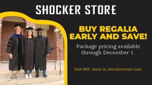 Shocker Store. Buy regalia early and save! Package pricing available through December 1. Visit RSC store or shockerstore.com.