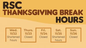 RSC Thanksgiving Break Hours. Wed 11/22, shortened hours. Thurs 11/23, Closed. Fri 11/24, Closed, Sat 11/25, Shortened hours. Sun, 11/26 closed