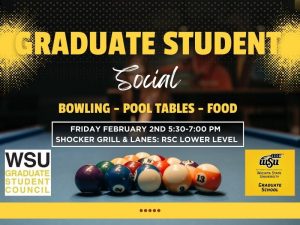 Billiard balls on a pool table with the text Graduate Student Social, Bowling - Pool tables - Food. Friday February 2nd 5:30-7:00 pm Shocker Grill & Lanes: RSC Lower Level and the Graduate School and Graduate Student Council logos