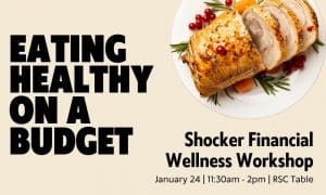 Eating Healthy On a Budget. Shocker Financial Wellness Workshop. January 24 | 11:30am - 2pm | RSC Table