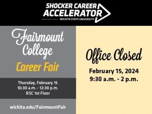 Fairmount College Career Fair, Thursday, Feb. 15, 10:30 a.m. - 12:30 p.m., RSC 1st Floor. Office Closed, Feb. 15, 9:30 a.m. - 2 p.m.