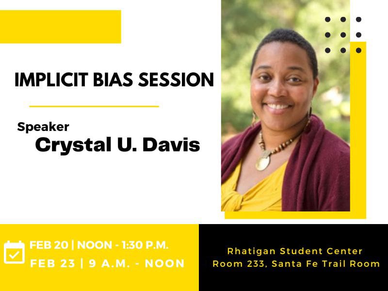 Implicit Bias Session speaker Crystal U. Davis. Feb 20 | Noon - 1:30 p.m. Feb 23 | 9 a.m. - noon. Rhatigan Student Center room 233, Santa Fe Trails Room