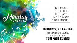 Monday Melodies. Live music in the RSC the last Monday of each month! February 26, 11 a.m.-1 p.m. RSC Starbucks Lounge, featuring Tom Page Combo