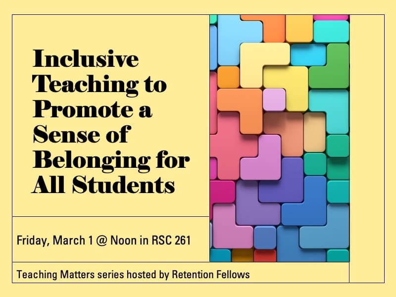 Text reads "Inclusive Teaching to Promote a Sense of Belonging for All Students," Friday, March 1 @ Noon in RSC 261, Teaching Matters series hosted by Retention Fellows with blocks of color.