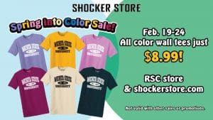 Shocker Store. Spring into Color Sale! Feb. 19-24. All color wall tees just $8.99. RSC store & shockerstore.com. Not valid with other sales and promotions.