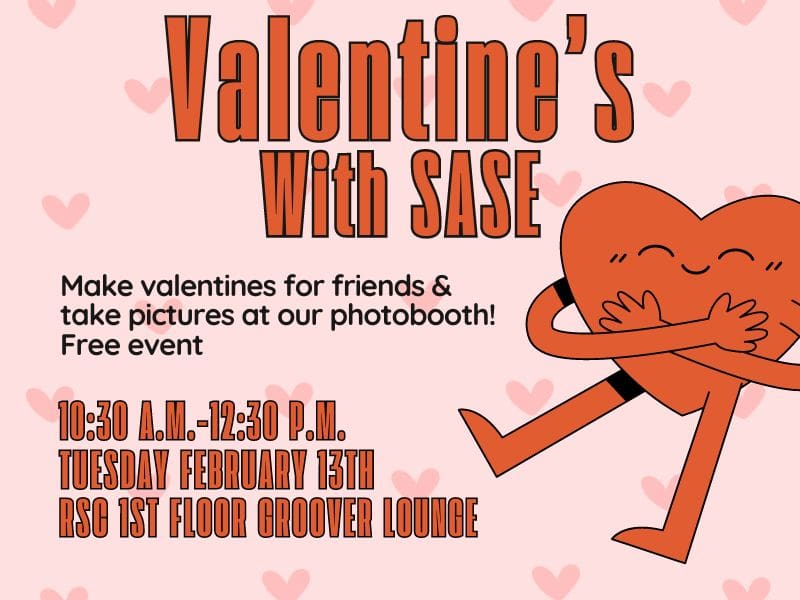 Valentine's With SASE. Make valentines for friends & take pictures at our photobooth! Free event. 10:30 a.m.-12:30 p.m.  Tuesday February 13th RSC 1st floor groover lounge.