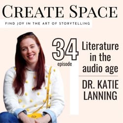 Create Space - Find Joy in the Art of Storytelling. Episode 34 - Literature in the audio age with Dr. Katie Lanning