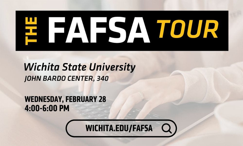 The FAFSA Tour. Wichita State University. John Bardo Center, 340, Wednesday, February 28. 4:00-6:00 PM. Wichita.edu/FAFSA