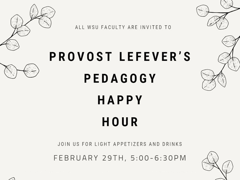 Light background of leaf shapes with text, All WSU faculty are invited to Provost Lefever's Pedagogy Happy Hour. Join us for light appetizers and drinks February 29th, 5-6:30 p.m.