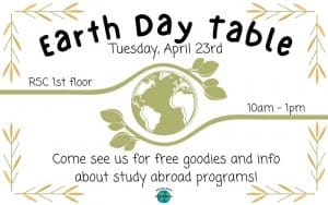 Earth Day Table Tuesday, April 23rd RSC 1st Floor 10 a.m. to 1 p.m. Come see us for free goodies and info about study abroad programs!