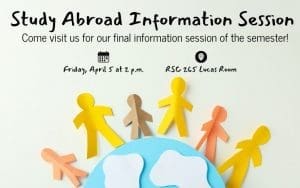 Study Abroad Information Session; Come visit us for our final information session of the semester!  Friday, April 5th at 2 p.m. RSC 265 Lucas Room