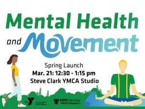 Join us for the spring launch of the Mental Health and Movement Class on Thursday March 21st from 12:30 to 1:15pm in the Steve Clark YMCA Studio. Sponsored by the YMCA and HOPE Services. Decorative image of walking and yoga.