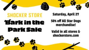 Shocker Store. Bark in the Park Sale. Saturday, April 27. 50% off All Star Dogs merchandise. Valid in all stores and shockerstore.com